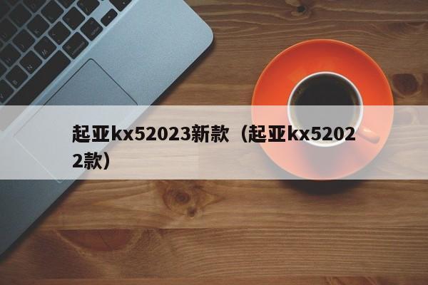 起亚kx52023新款（起亚kx52022款）