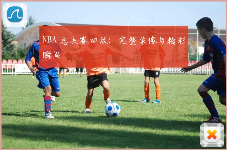 NBA 总决赛回放:完整录像与精彩瞬间