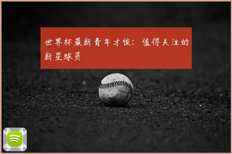 世界杯最新青年才俊：值得关注的新星球员