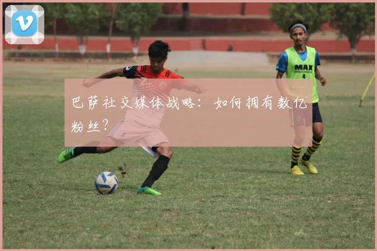 巴萨社交媒体战略：如何拥有数亿粉丝？