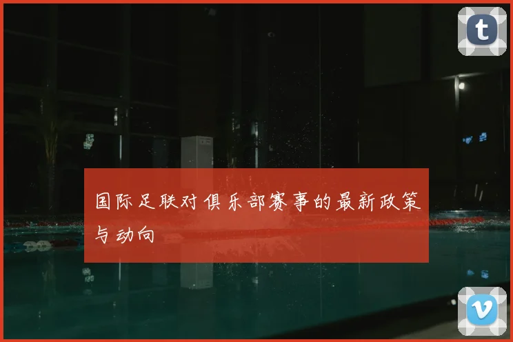国际足联对俱乐部赛事的最新政策与动向