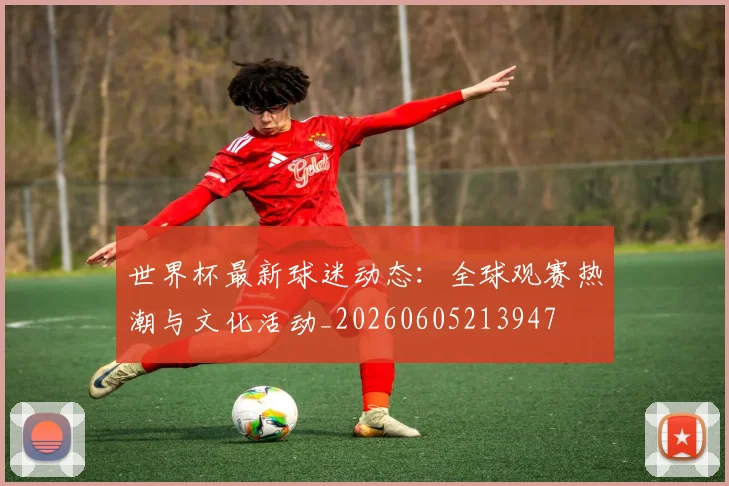 世界杯最新球迷动态：全球观赛热潮与文化活动_20260605213947