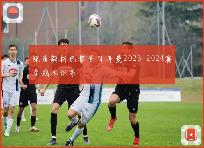 深度解析巴黎圣日耳曼2023-2024赛季战术体系