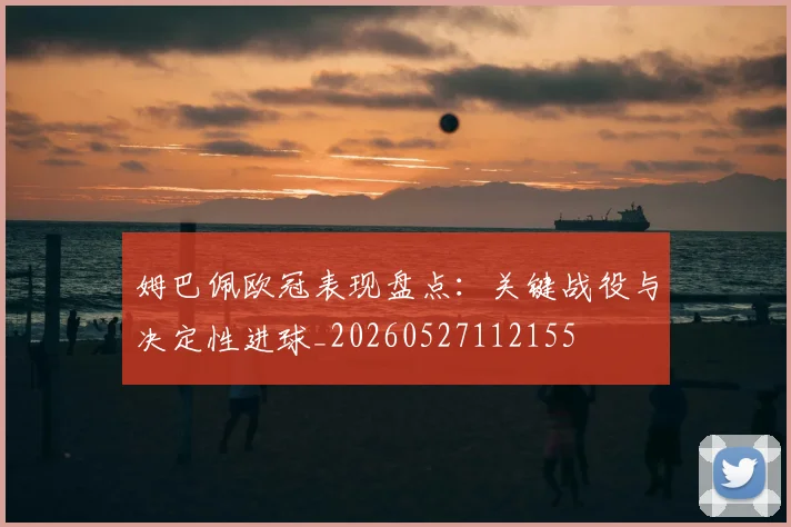 姆巴佩欧冠表现盘点:关键战役与决定性进球_20260527112155