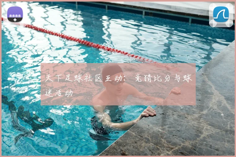 天下足球社区互动：竞猜比分与球迷活动