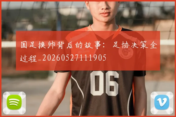 国足换帅背后的故事:足协决策全过程_20260527111905