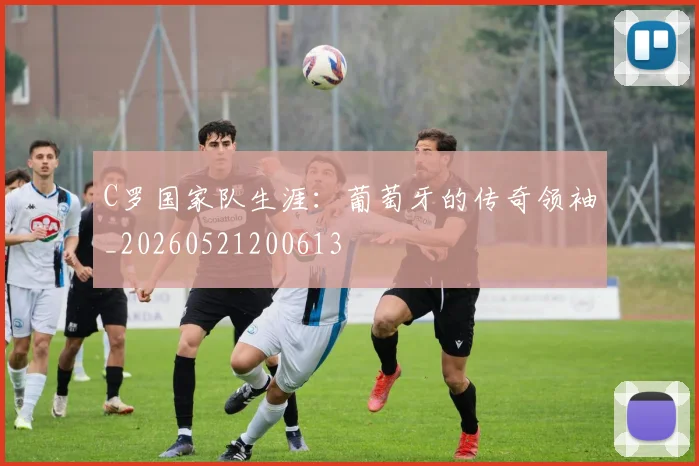 C罗国家队生涯:葡萄牙的传奇领袖_20260521200613