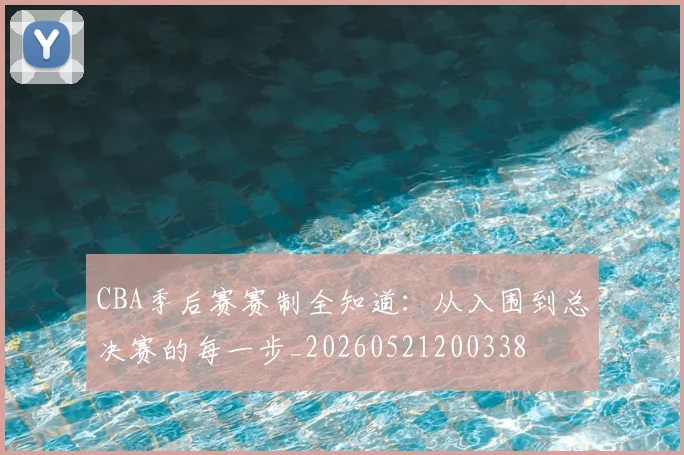 CBA季后赛赛制全知道：从入围到总决赛的每一步_20260521200338