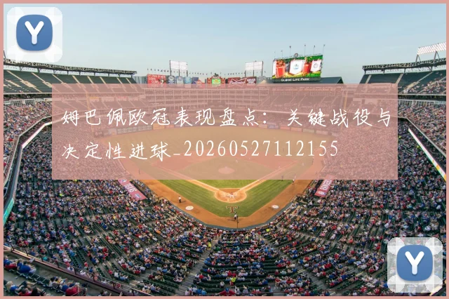 姆巴佩欧冠表现盘点：关键战役与决定性进球_20260527112155