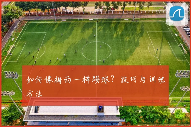 如何像梅西一样踢球？技巧与训练方法
