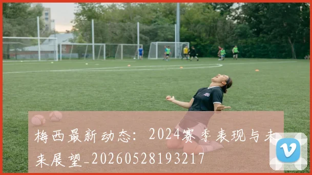 梅西最新动态:2024赛季表现与未来展望_20260528193217