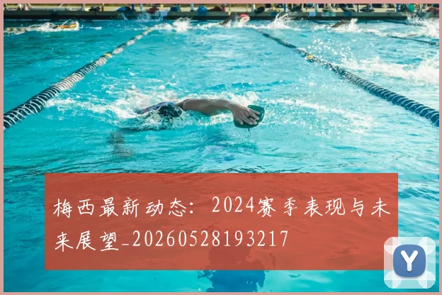 梅西最新动态：2024赛季表现与未来展望_20260528193217