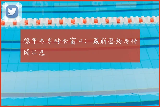 德甲冬季转会窗口：最新签约与传闻汇总