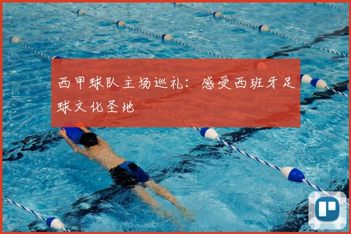 西甲球队主场巡礼：感受西班牙足球文化圣地