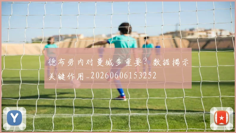 德布劳内对曼城多重要？数据揭示关键作用_20260606153252