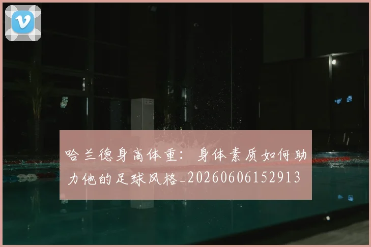 哈兰德身高体重:身体素质如何助力他的足球风格_20260606152913