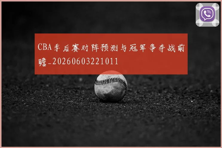 CBA季后赛对阵预测与冠军争夺战前瞻_20260603221011