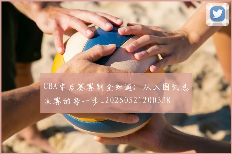 CBA季后赛赛制全知道：从入围到总决赛的每一步_20260521200338