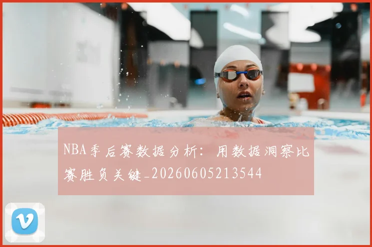NBA季后赛数据分析：用数据洞察比赛胜负关键_20260605213544