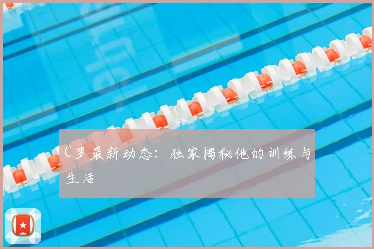 C罗最新动态：独家揭秘他的训练与生活
