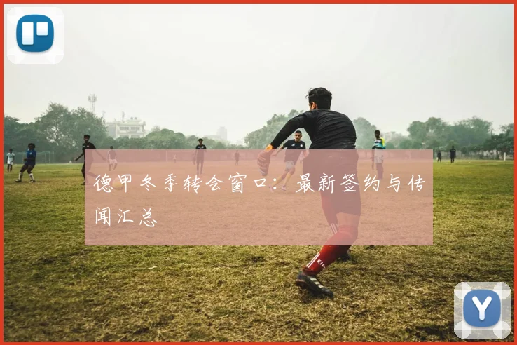 德甲冬季转会窗口:最新签约与传闻汇总