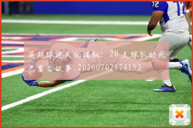 英超球迷文化揭秘：20 支球队的死忠看台故事_20260702174153