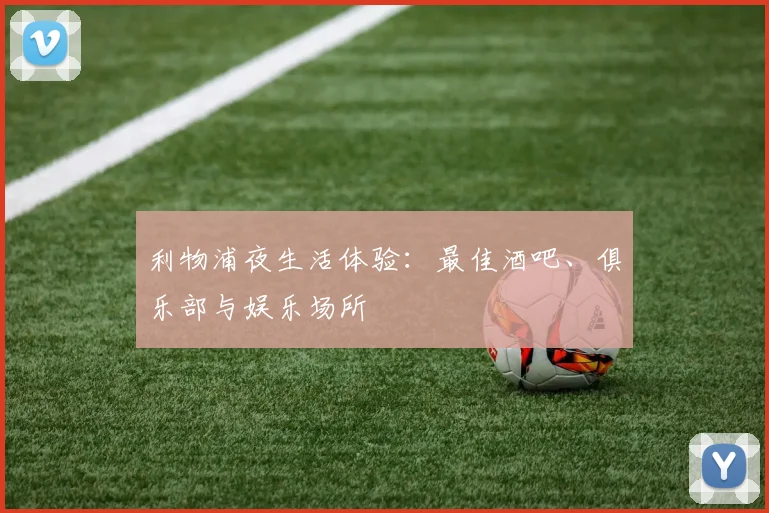 利物浦夜生活体验：最佳酒吧、俱乐部与娱乐场所