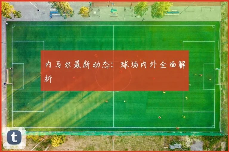 内马尔最新动态：球场内外全面解析