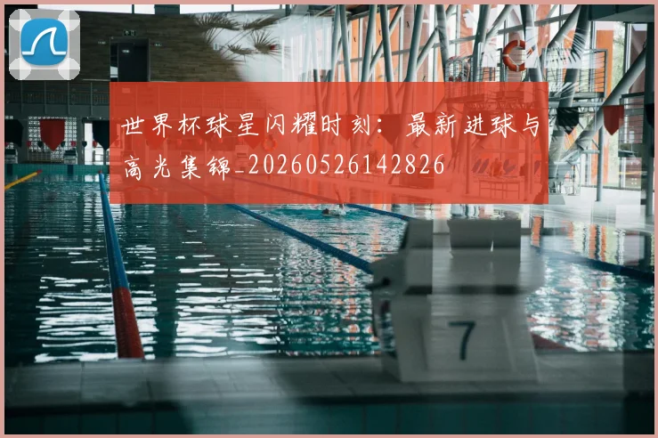世界杯球星闪耀时刻：最新进球与高光集锦_20260526142826