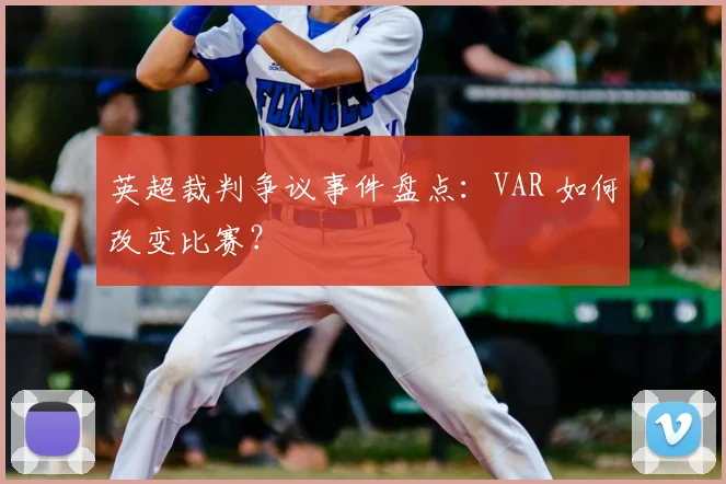 英超裁判争议事件盘点：VAR 如何改变比赛？