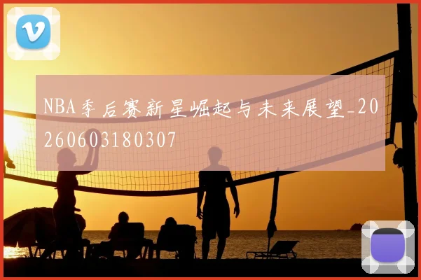 NBA季后赛新星崛起与未来展望_20260603180307