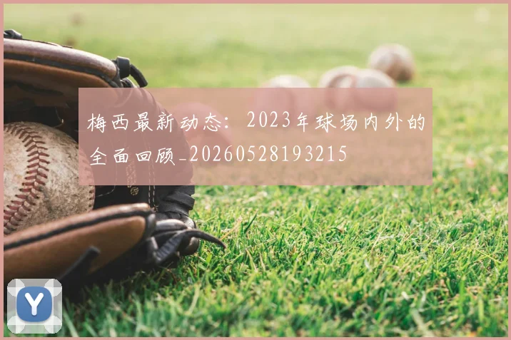 梅西最新动态：2023年球场内外的全面回顾_20260528193215
