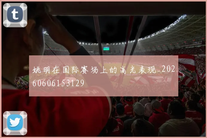 姚明在国际赛场上的高光表现_20260606153129
