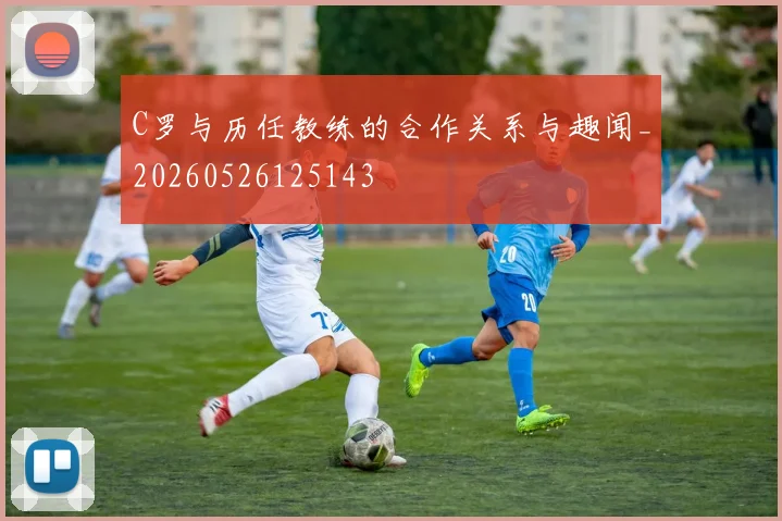 C罗与历任教练的合作关系与趣闻_20260526125143