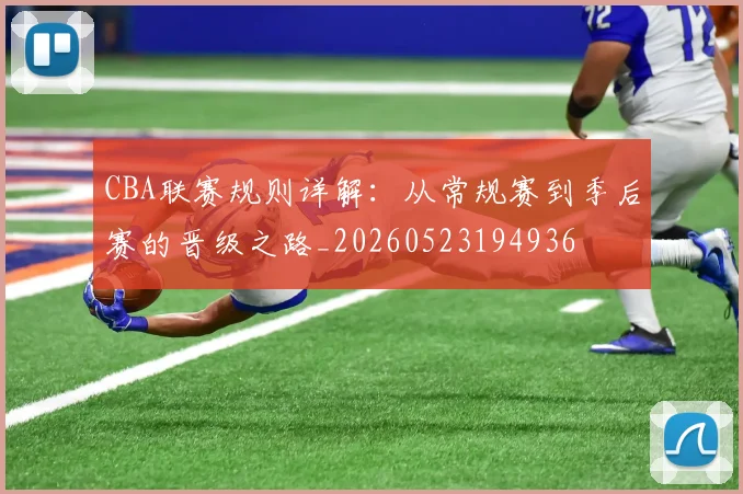 CBA联赛规则详解：从常规赛到季后赛的晋级之路_20260523194936