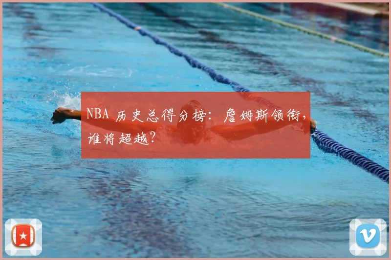 NBA 历史总得分榜：詹姆斯领衔，谁将超越？