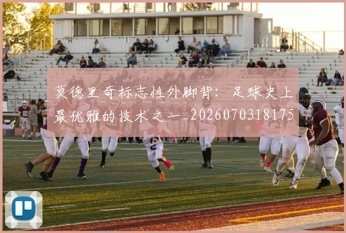 莫德里奇标志性外脚背:足球史上最优雅的技术之一_20260703181751