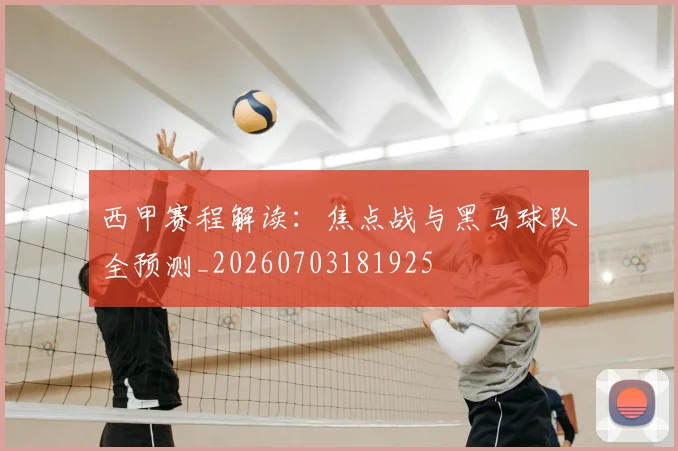 西甲赛程解读：焦点战与黑马球队全预测_20260703181925