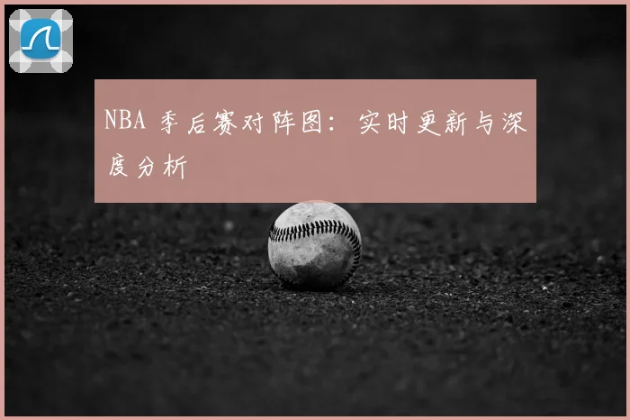 NBA 季后赛对阵图:实时更新与深度分析