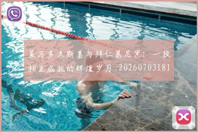 莱万多夫斯基与拜仁慕尼黑:一段相互成就的辉煌岁月_20260703181759