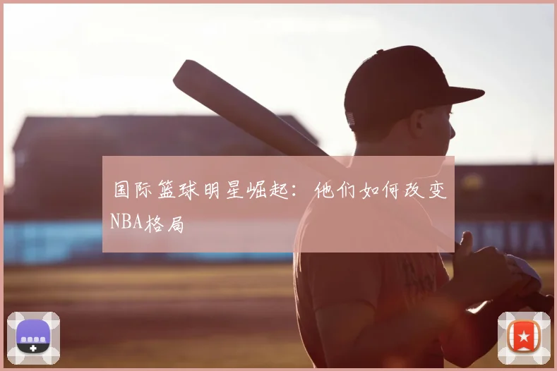 国际篮球明星崛起:他们如何改变NBA格局