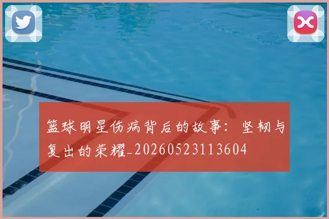 篮球明星伤病背后的故事:坚韧与复出的荣耀_20260523113604