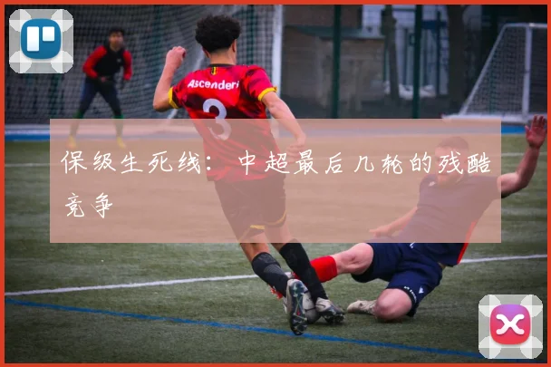 保级生死线：中超最后几轮的残酷竞争