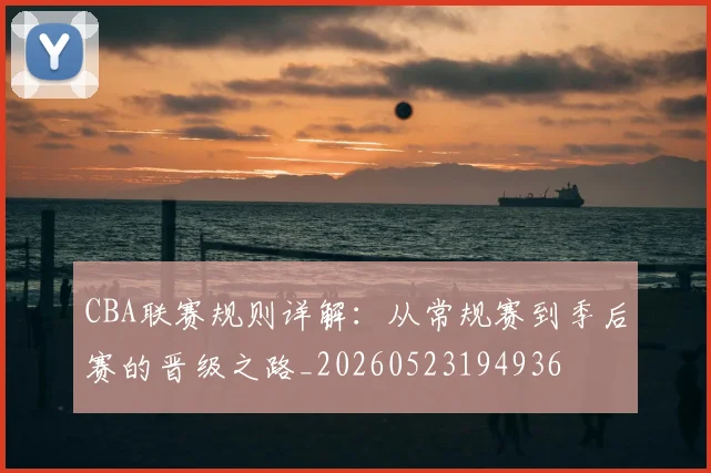 CBA联赛规则详解:从常规赛到季后赛的晋级之路_20260523194936
