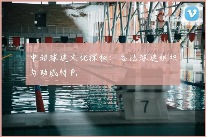 中超球迷文化探秘：各地球迷组织与助威特色