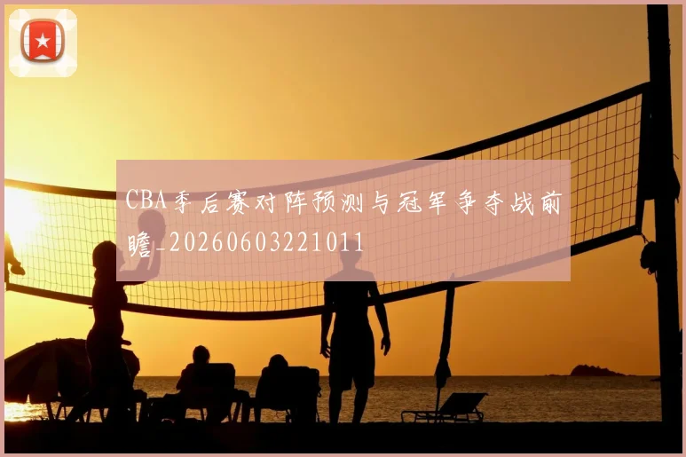 CBA季后赛对阵预测与冠军争夺战前瞻_20260603221011