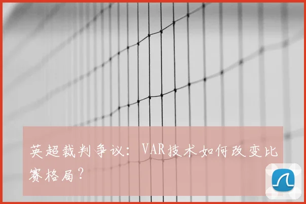 英超裁判争议：VAR技术如何改变比赛格局？