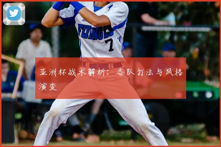 亚洲杯战术解析：各队打法与风格演变