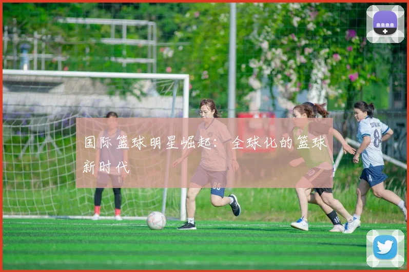 国际篮球明星崛起:全球化的篮球新时代