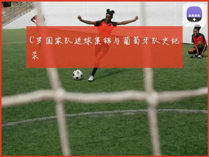 C罗国家队进球集锦与葡萄牙队史纪录